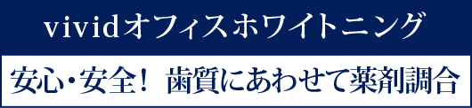 vividオフィスホワイトニング - 安心・安全! 歯質にあわせて薬剤調合