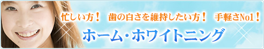忙しい方! 歯の白さを維持したい方! 手軽さNo1! ホーム・ホワイトニング