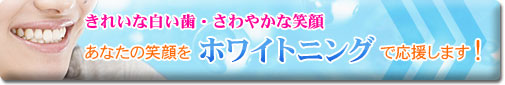 きれいな白い歯・さわやかな笑顔　あなたの笑顔をホワイトニングで応援します！