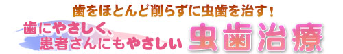 歯をほとんど削らずに虫歯を治す！ 歯にやさしく、患者さんにもやさしい虫歯治療