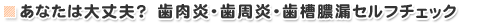 あなたは大丈夫？　歯肉炎・歯周炎・歯槽膿漏セルフチェック