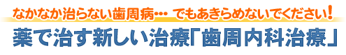 なかなか治らない歯周病・・・ でもあきらめないでください！薬で治す新しい治療「歯周内科治療」