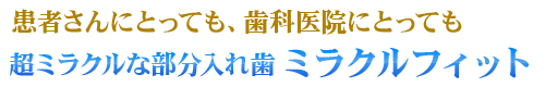 超ミラクルな部分入れ歯 ミラクルフィット 登場！