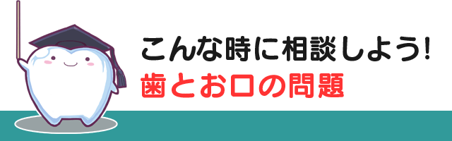 こんな時に相談しよう！歯とお口の問題