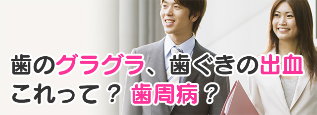 歯のグラグラ、歯ぐきの出血。これって？ 歯周病？