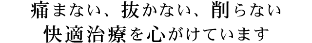 痛まない、抜かない、削らない快適治療を心がけています