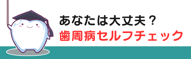 あなたは大丈夫？歯周病セルフチェック